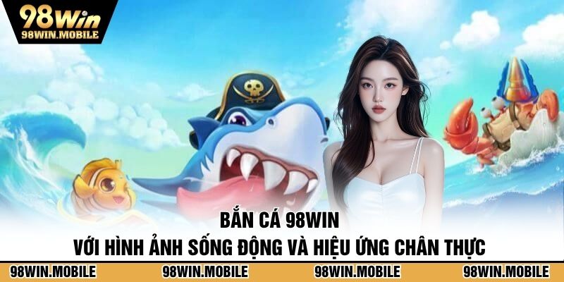 Bắn cá 98WIN với hình ảnh sống động và hiệu ứng chân thực 