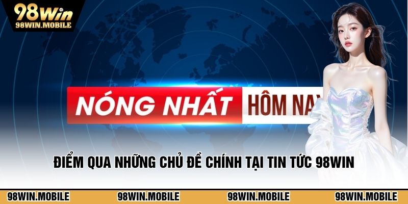Điểm qua những chủ đề chính tại tin tức 98WIN