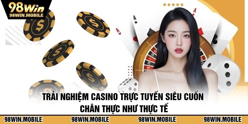 Trải nghiệm casino trực tuyến siêu cuốn, chân thực như thực tế